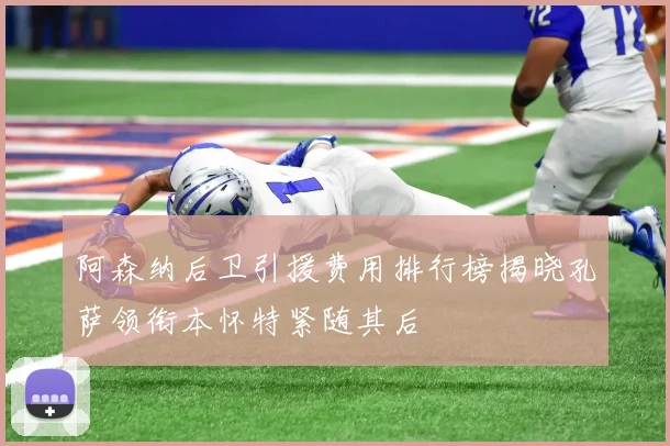 阿森纳后卫引援费用排行榜揭晓孔萨领衔本怀特紧随其后