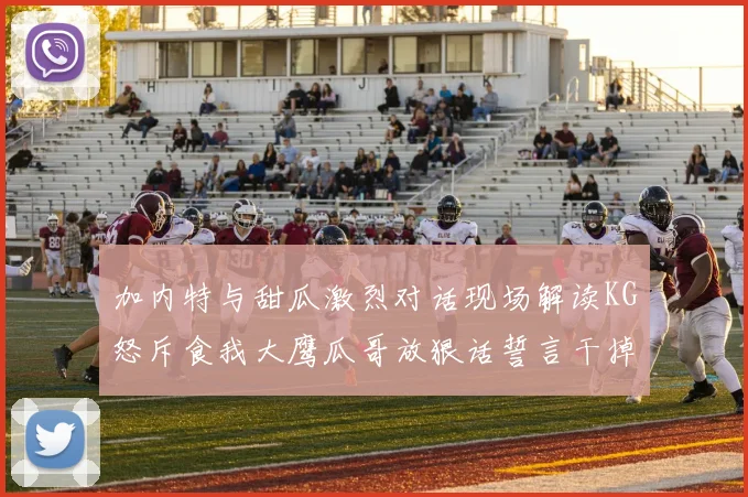 加内特与甜瓜激烈对话现场解读KG怒斥食我大鹰瓜哥放狠话誓言干掉你