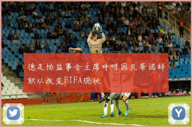 德足协监事会主席呼吁因凡蒂诺辞职以改变FIFA现状