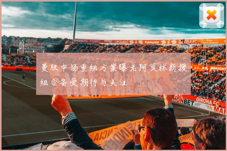 曼联中场重组方案曝光阿莫林新援组合备受期待与关注