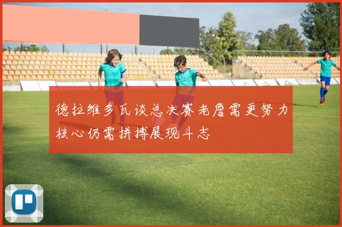 德拉维多瓦谈总决赛老詹需更努力核心仍需拼搏展现斗志