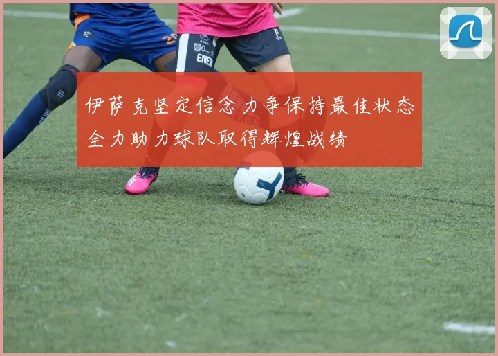 伊萨克坚定信念力争保持最佳状态全力助力球队取得辉煌战绩