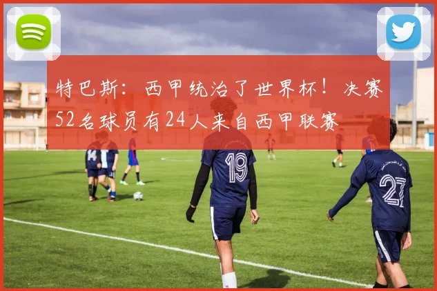 特巴斯：西甲统治了世界杯！决赛52名球员有24人来自西甲联赛