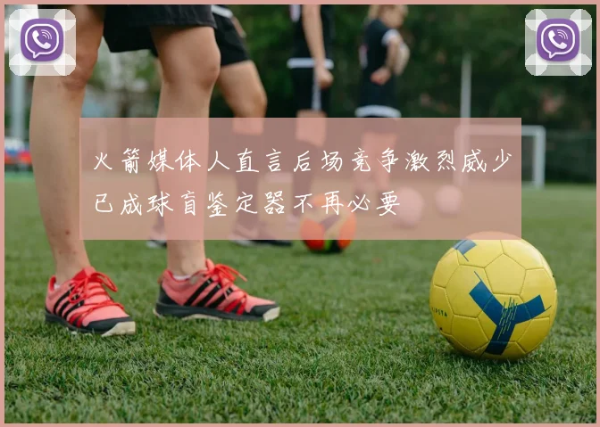 火箭媒体人直言后场竞争激烈威少已成球盲鉴定器不再必要
