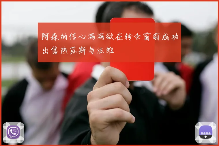 阿森纳信心满满欲在转会窗前成功出售热苏斯与法维