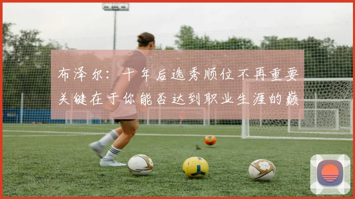 布泽尔：十年后选秀顺位不再重要关键在于你能否达到职业生涯的巅峰