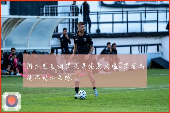 图兰直言梅罗之争无意义选C罗者我绝不讨论足球