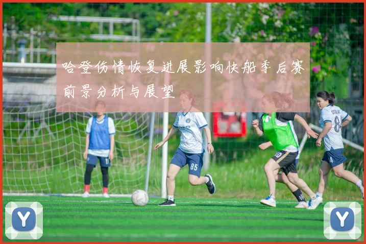 哈登伤情恢复进展影响快船季后赛前景分析与展望