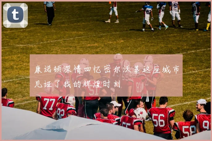 康诺顿深情回忆密尔沃基这座城市见证了我的辉煌时刻