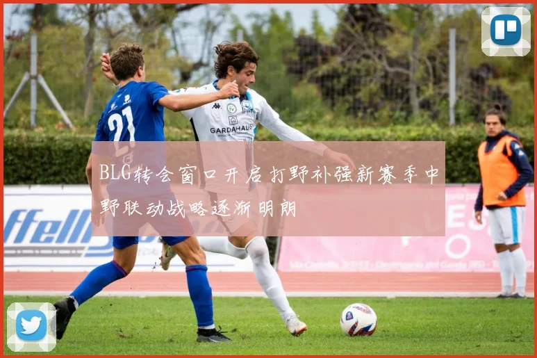 BLG转会窗口开启打野补强新赛季中野联动战略逐渐明朗