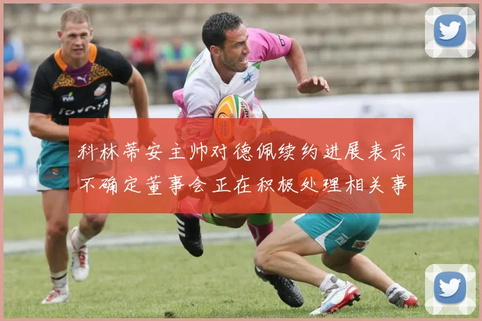 科林蒂安主帅对德佩续约进展表示不确定董事会正在积极处理相关事宜